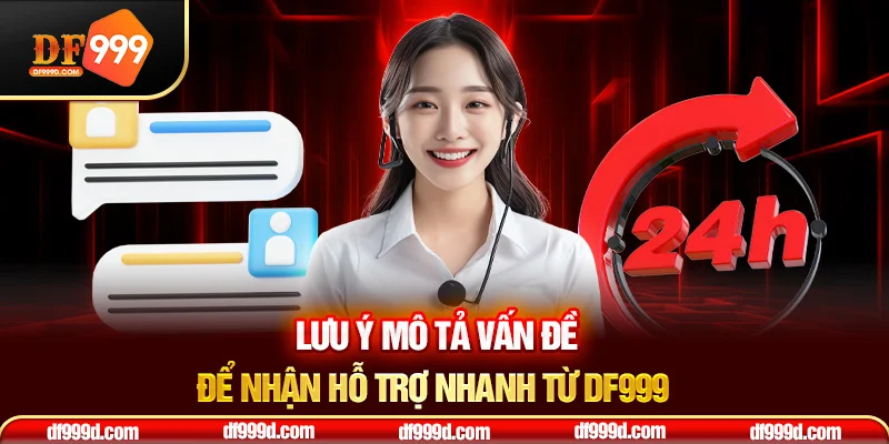 Lưu ý mô tả vấn đề để nhận hỗ trợ nhanh từ DF999