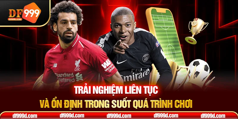 Trải nghiệm liên tục và ổn định trong suốt quá trình chơi