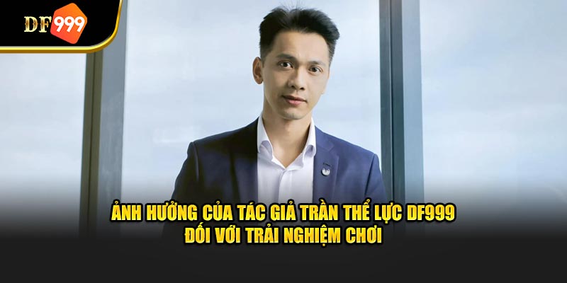 Ảnh hưởng của tác giả Trần Thể Lực DF999 đối với trải nghiệm chơi