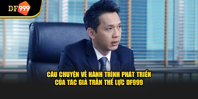 Câu chuyện về hành trình phát triển của tác giả Trần Thể Lực DF999