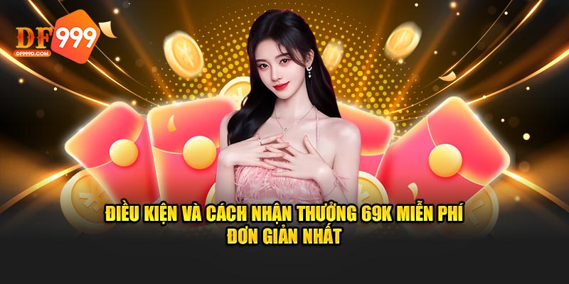 Điều kiện và cách nhận thưởng 69K miễn phí đơn giản nhất